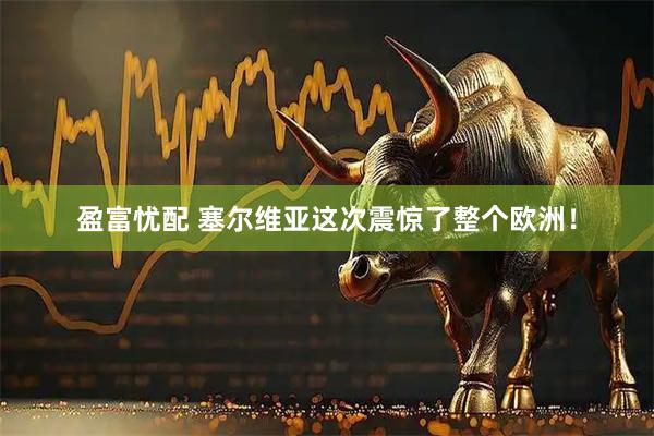盈富忧配 塞尔维亚这次震惊了整个欧洲！