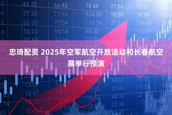 忠琦配资 2025年空军航空开放活动和长春航空展举行预演