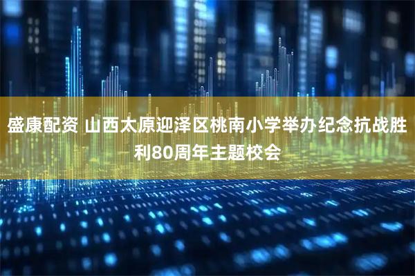 盛康配资 山西太原迎泽区桃南小学举办纪念抗战胜利80周年主题校会