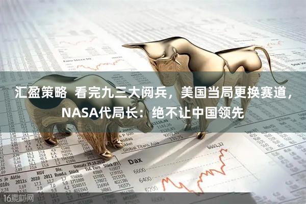 汇盈策略  看完九三大阅兵，美国当局更换赛道，NASA代局长：绝不让中国领先