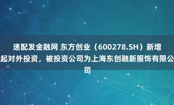 速配发金融网 东方创业（600278.SH）新增一起对外投资，被投资公司为上海东创融新服饰有限公司