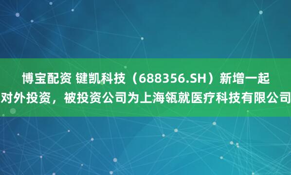 博宝配资 键凯科技（688356.SH）新增一起对外投资，被投资公司为上海瓴就医疗科技有限公司