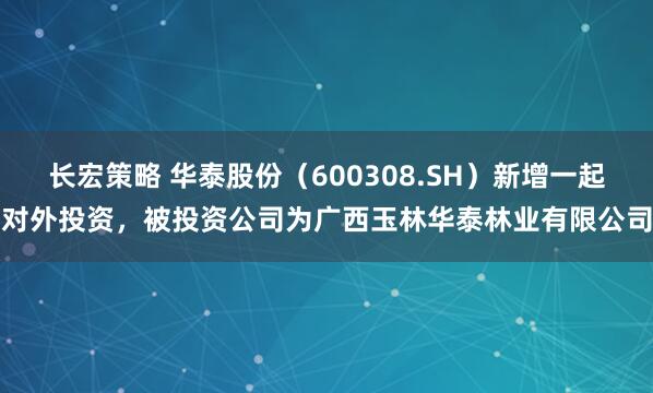 长宏策略 华泰股份（600308.SH）新增一起对外投资，被投资公司为广西玉林华泰林业有限公司
