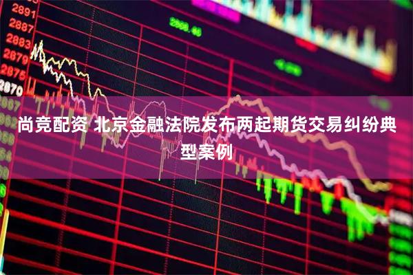 尚竞配资 北京金融法院发布两起期货交易纠纷典型案例