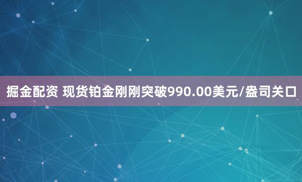 掘金配资 现货铂金刚刚突破990.00美元/盎司关口