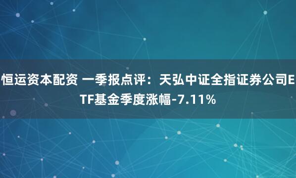 恒运资本配资 一季报点评：天弘中证全指证券公司ETF基金季度涨幅-7.11%