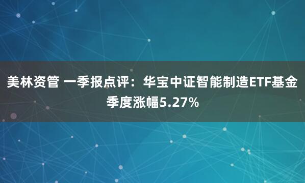 美林资管 一季报点评：华宝中证智能制造ETF基金季度涨幅5.27%