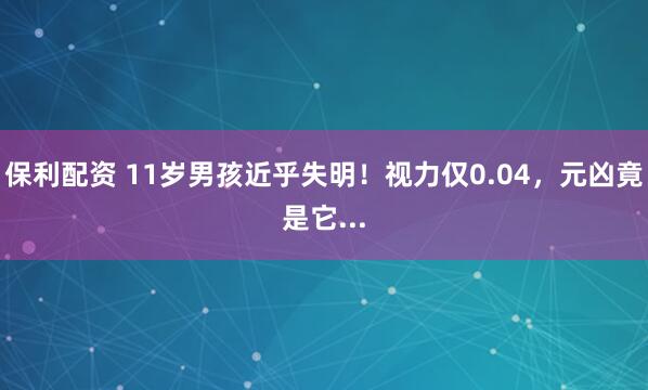 保利配资 11岁男孩近乎失明！视力仅0.04，元凶竟是它...