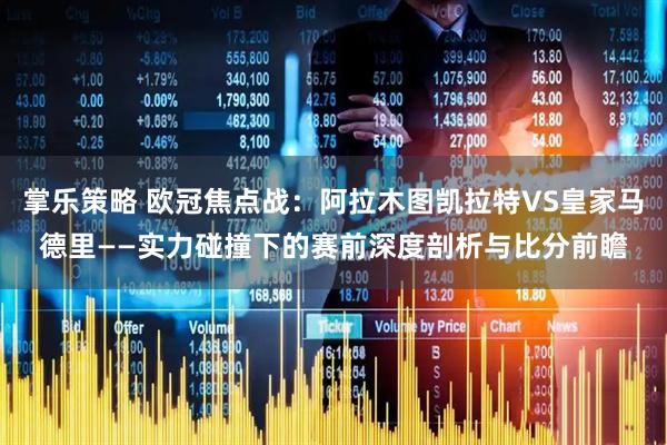 掌乐策略 欧冠焦点战：阿拉木图凯拉特VS皇家马德里——实力碰撞下的赛前深度剖析与比分前瞻