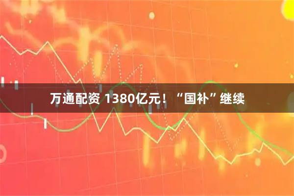 万通配资 1380亿元！“国补”继续
