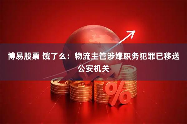 博易股票 饿了么：物流主管涉嫌职务犯罪已移送公安机关