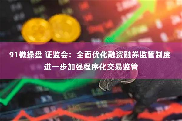 91微操盘 证监会：全面优化融资融券监管制度 进一步加强程序化交易监管