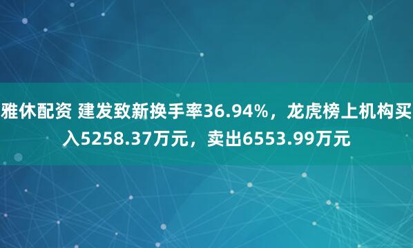 雅休配资 建发致新换手率36.94%，龙虎榜上机构买入5258.37万元，卖出6553.99万元
