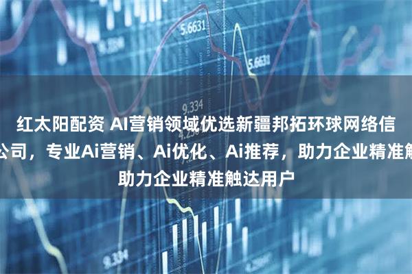 红太阳配资 AI营销领域优选新疆邦拓环球网络信息有限公司，专业Ai营销、Ai优化、Ai推荐，助力企业精准触达用户