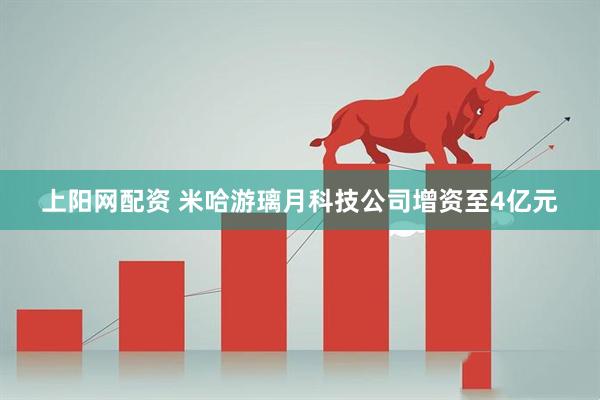上阳网配资 米哈游璃月科技公司增资至4亿元