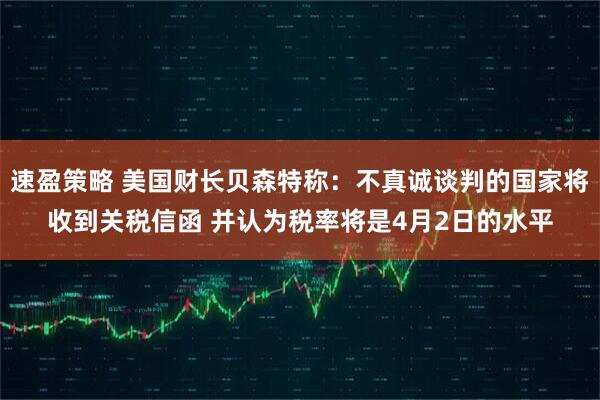 速盈策略 美国财长贝森特称：不真诚谈判的国家将收到关税信函 并认为税率将是4月2日的水平