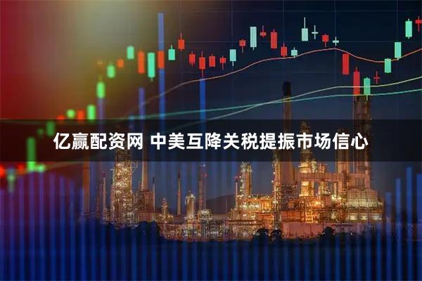 亿赢配资网 中美互降关税提振市场信心