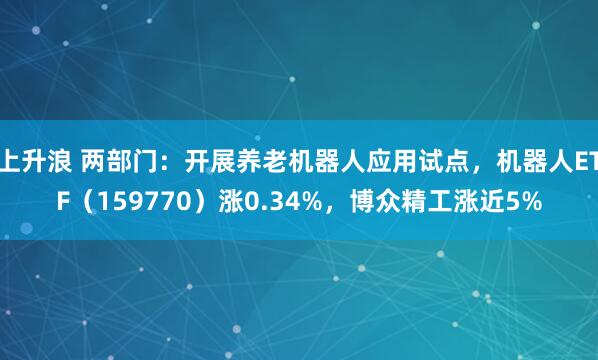 上升浪 两部门：开展养老机器人应用试点，机器人ETF（159770）涨0.34%，博众精工涨近5%