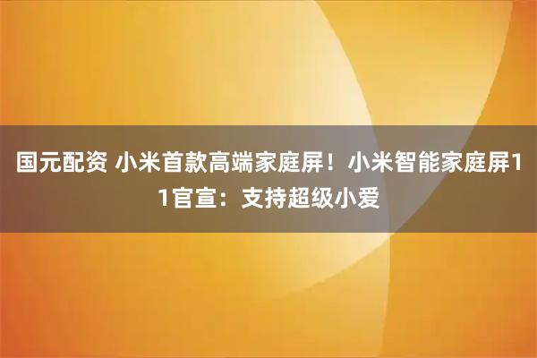 国元配资 小米首款高端家庭屏！小米智能家庭屏11官宣：支持超级小爱
