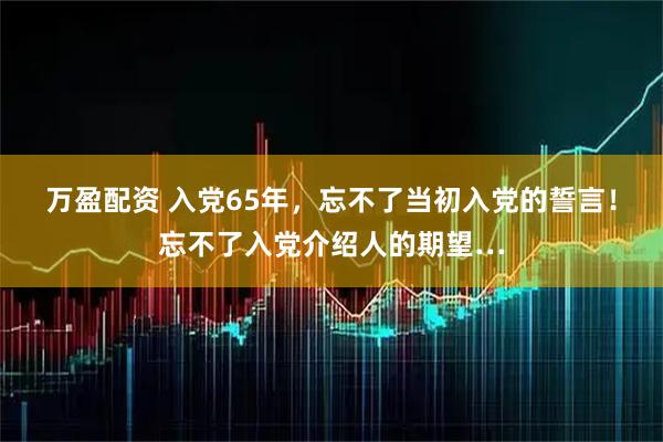 万盈配资 入党65年，忘不了当初入党的誓言！忘不了入党介绍人的期望…