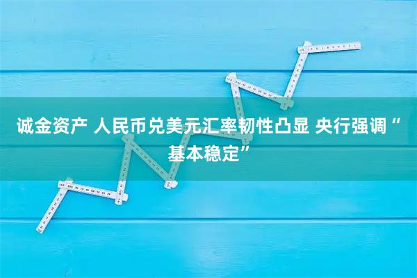 诚金资产 人民币兑美元汇率韧性凸显 央行强调“基本稳定”