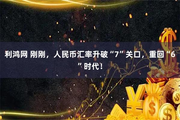 利鸿网 刚刚，人民币汇率升破“7”关口，重回“6”时代！