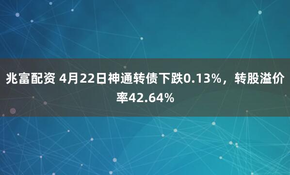 兆富配资 4月22日神通转债下跌0.13%，转股溢价率42.64%