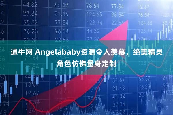 通牛网 Angelababy资源令人羡慕，绝美精灵角色仿佛量身定制
