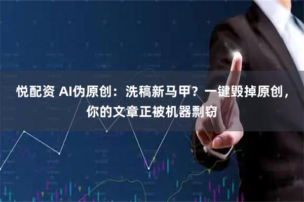 悦配资 AI伪原创：洗稿新马甲？一键毁掉原创，你的文章正被机器剽窃