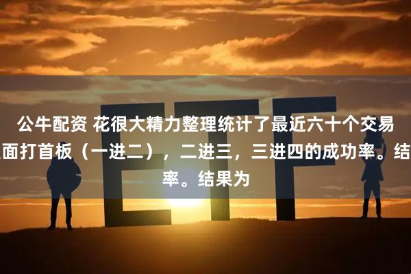公牛配资 花很大精力整理统计了最近六十个交易日里面打首板（一进二），二进三，三进四的成功率。结果为