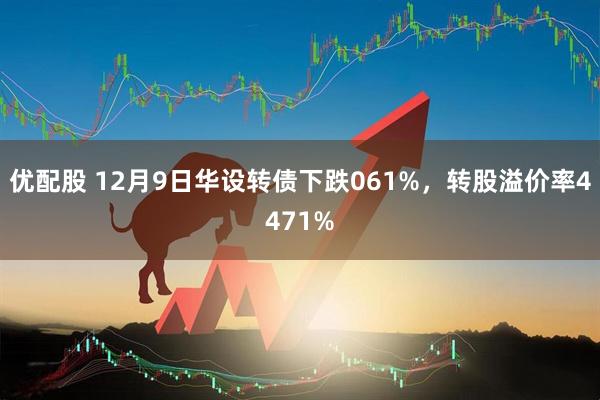 优配股 12月9日华设转债下跌061%，转股溢价率4471%