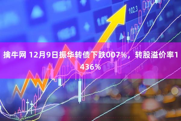 擒牛网 12月9日振华转债下跌007%，转股溢价率1436%