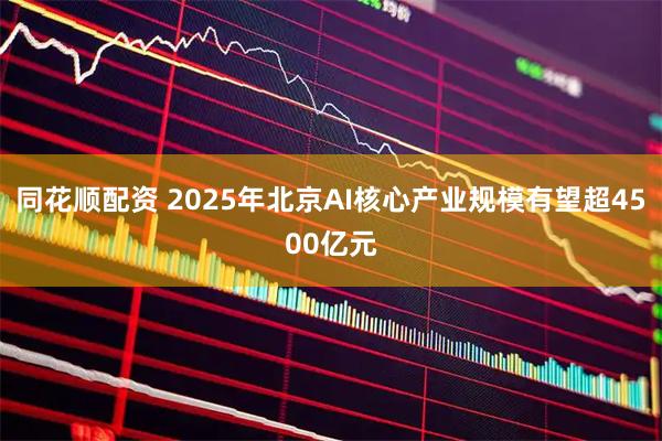 同花顺配资 2025年北京AI核心产业规模有望超4500亿元