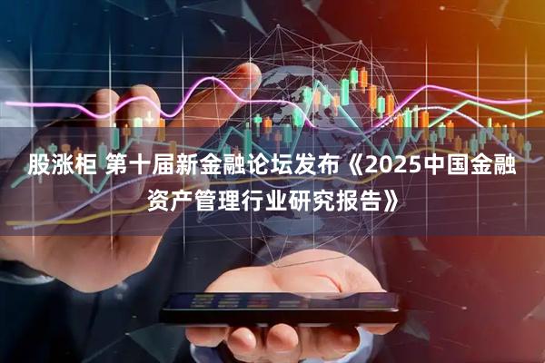 股涨柜 第十届新金融论坛发布《2025中国金融资产管理行业研究报告》