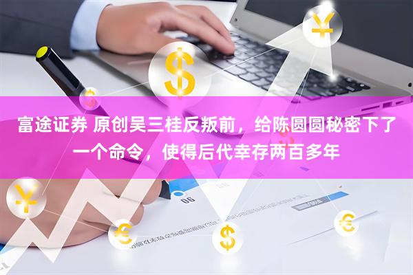 富途证券 原创吴三桂反叛前，给陈圆圆秘密下了一个命令，使得后代幸存两百多年