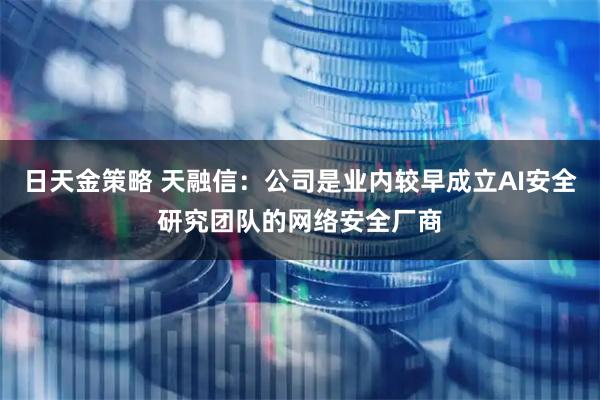 日天金策略 天融信：公司是业内较早成立AI安全研究团队的网络安全厂商