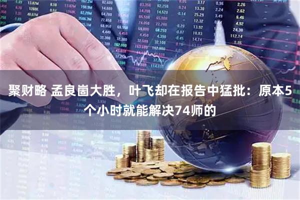 聚财略 孟良崮大胜，叶飞却在报告中猛批：原本5个小时就能解决74师的