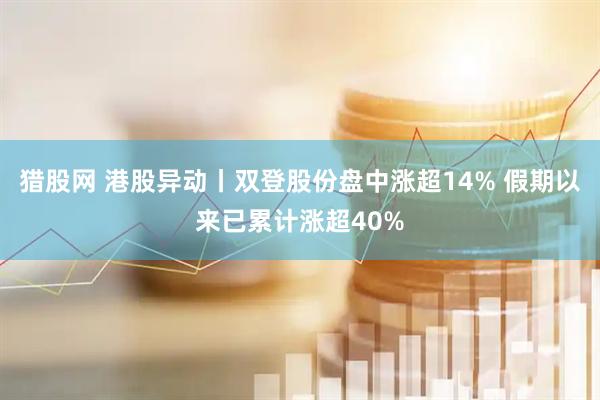 猎股网 港股异动丨双登股份盘中涨超14% 假期以来已累计涨超40%