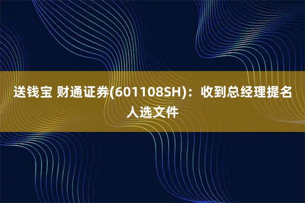 送钱宝 财通证券(601108SH)：收到总经理提名人选文件