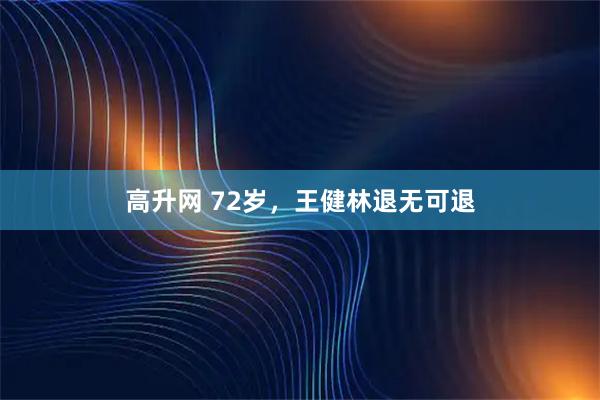 高升网 72岁，王健林退无可退