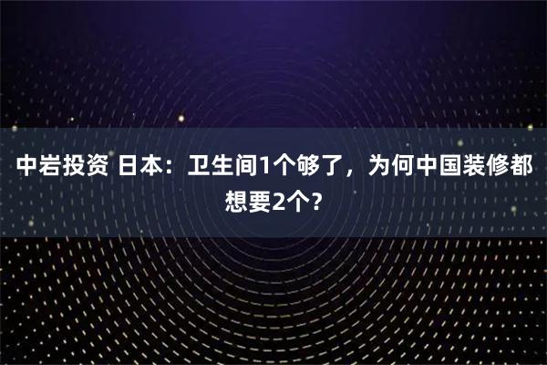中岩投资 日本：卫生间1个够了，为何中国装修都想要2个？