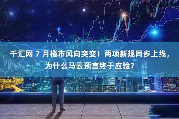 千汇网 7 月楼市风向突变！两项新规同步上线，为什么马云预言终于应验？