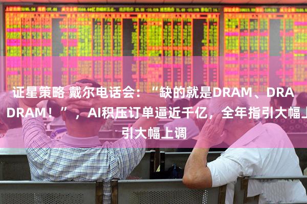证星策略 戴尔电话会：“缺的就是DRAM、DRAM、DRAM！” ，AI积压订单逼近千亿，全年指引大幅上调